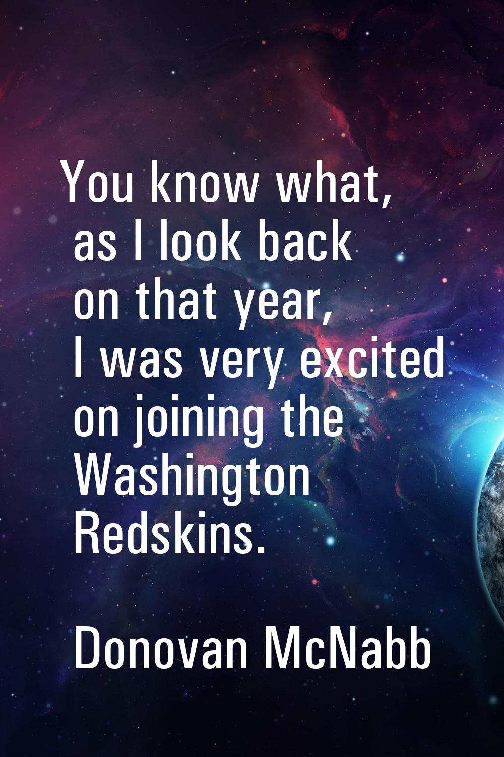 You know what, as I look back on that year, I was very excited on joining the Washington Redskins.