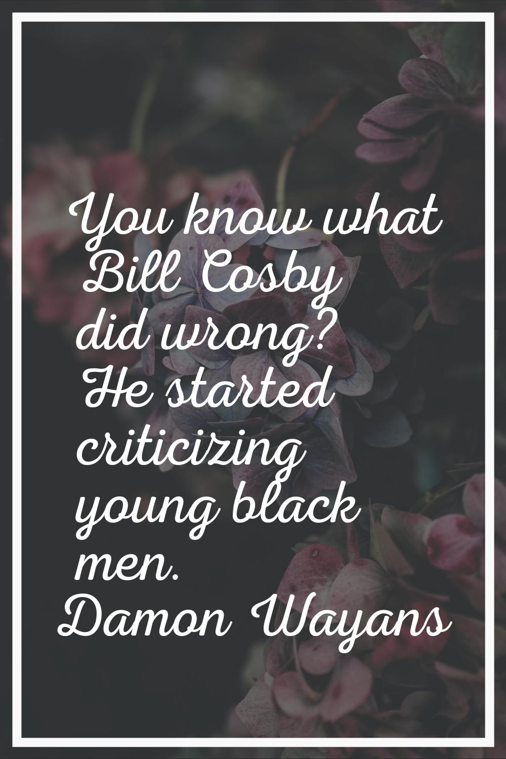 You know what Bill Cosby did wrong? He started criticizing young black men.