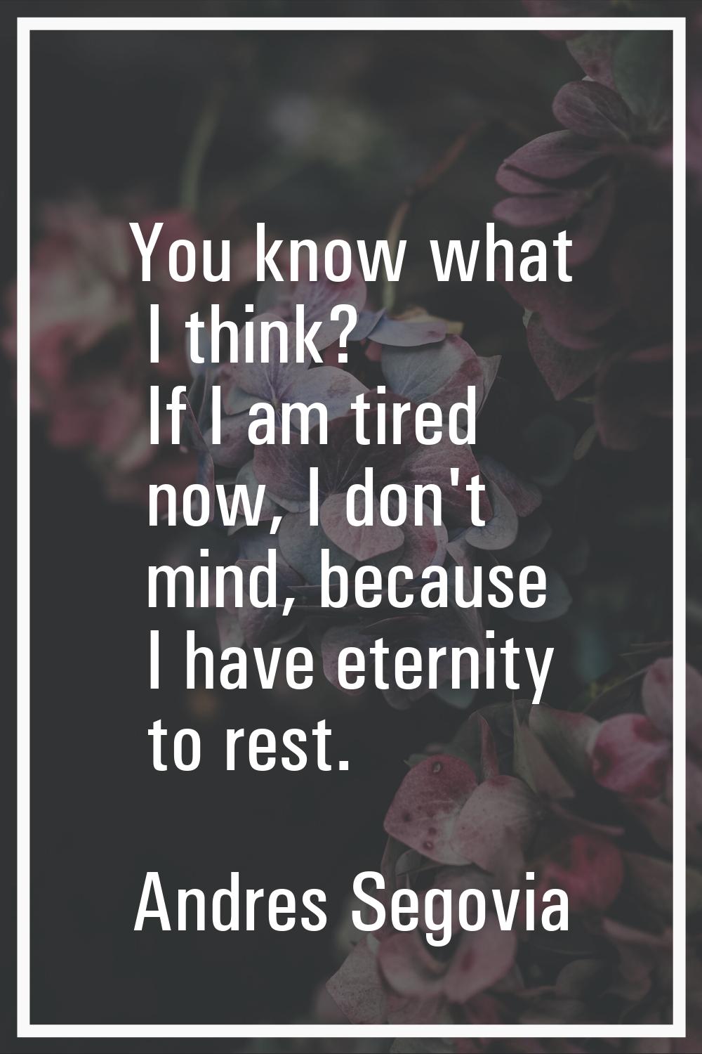 You know what I think? If I am tired now, I don't mind, because I have eternity to rest.