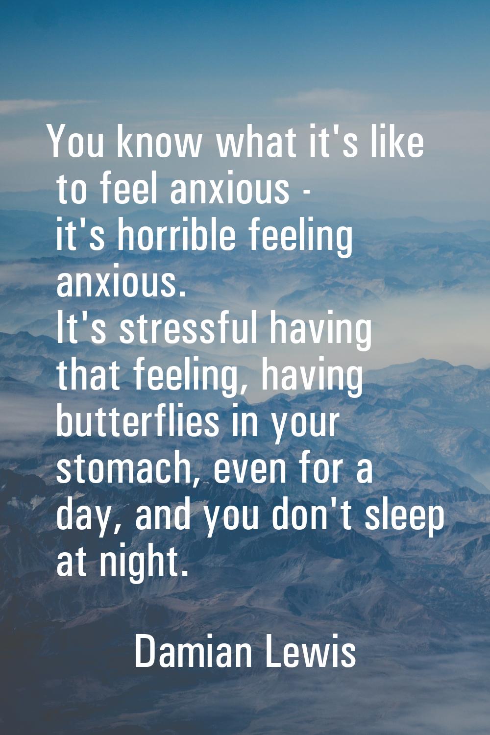 You know what it's like to feel anxious - it's horrible feeling anxious. It's stressful having that