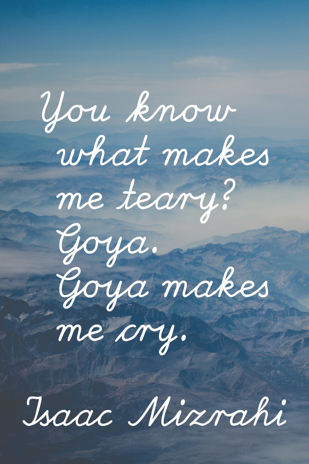 You know what makes me teary? Goya. Goya makes me cry.