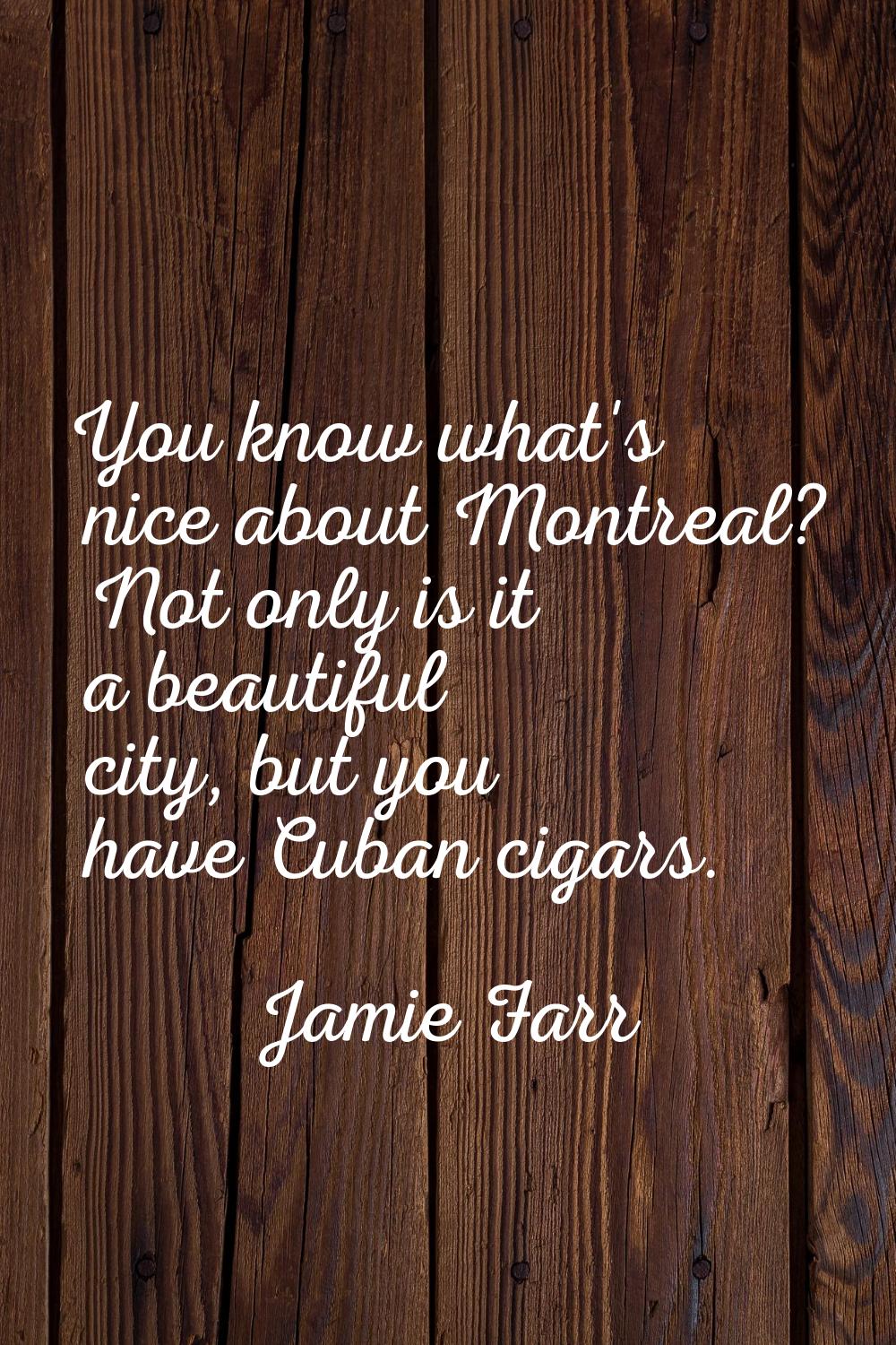 You know what's nice about Montreal? Not only is it a beautiful city, but you have Cuban cigars.