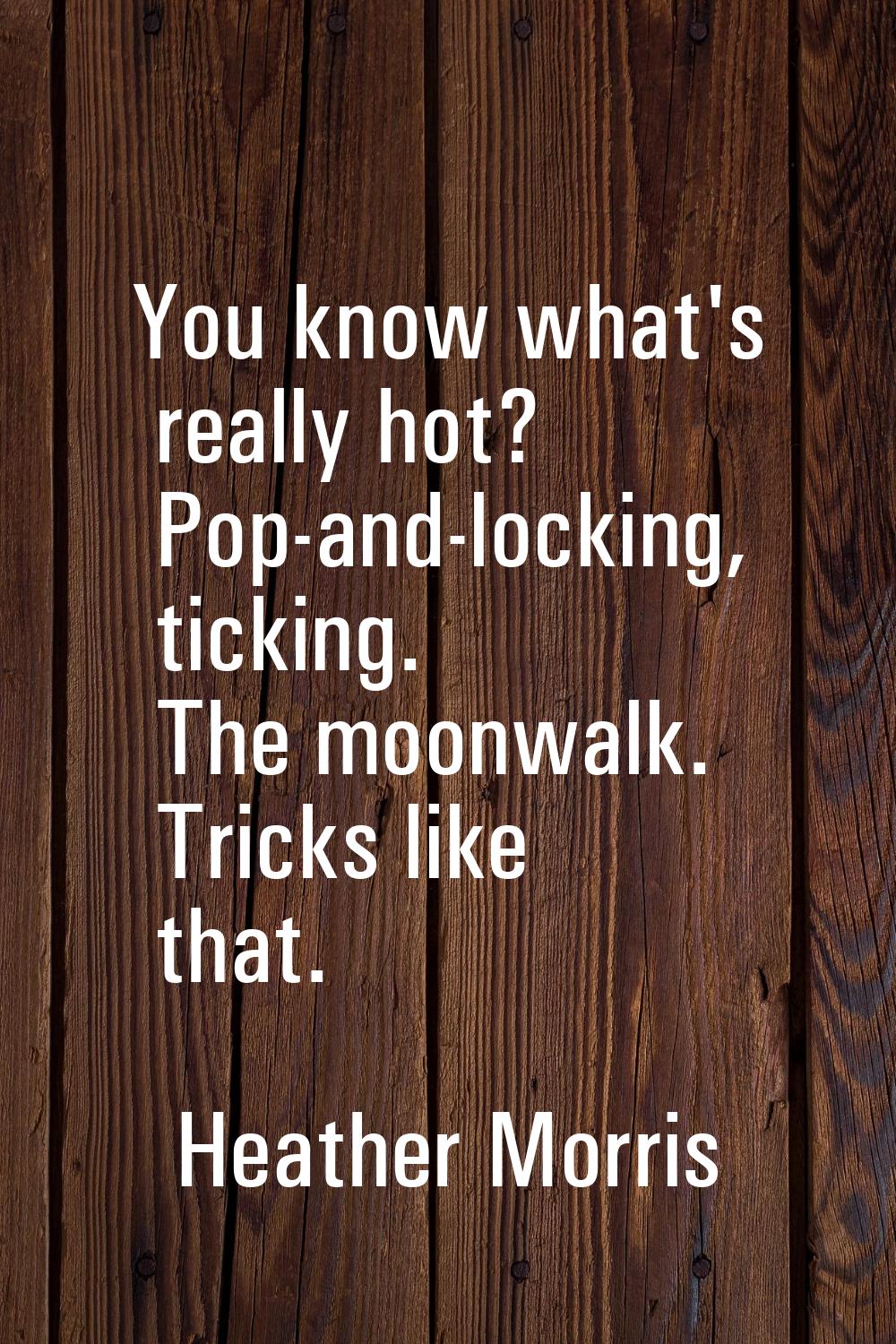 You know what's really hot? Pop-and-locking, ticking. The moonwalk. Tricks like that.