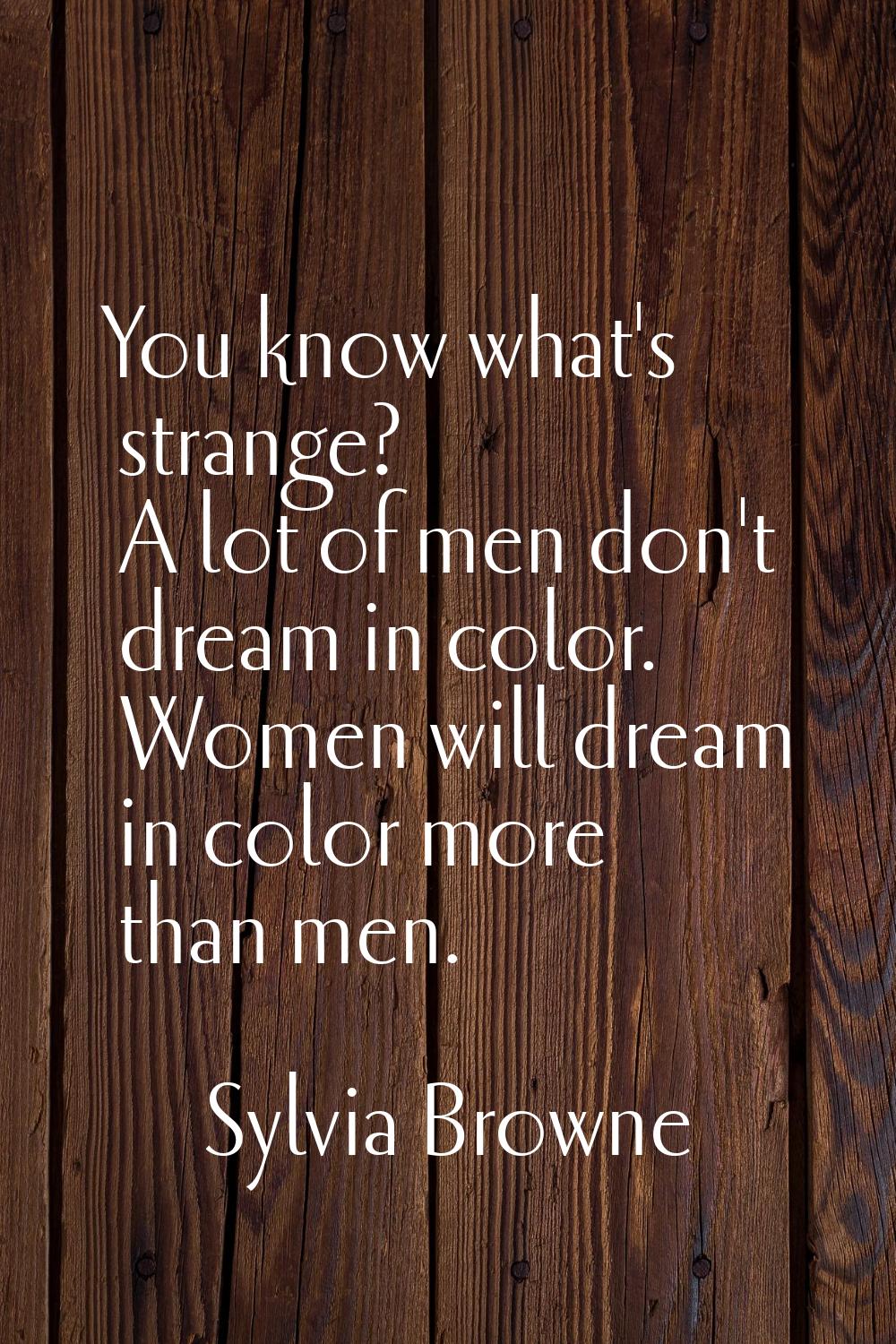You know what's strange? A lot of men don't dream in color. Women will dream in color more than men