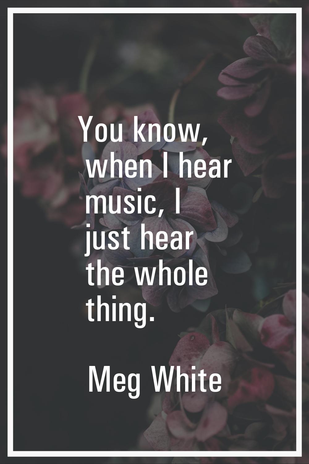 You know, when I hear music, I just hear the whole thing.