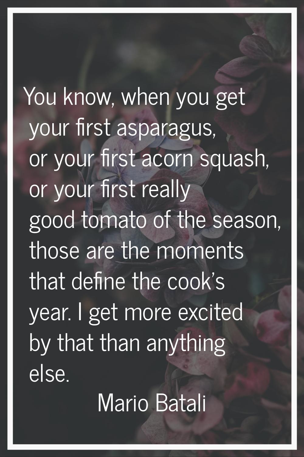 You know, when you get your first asparagus, or your first acorn squash, or your first really good 