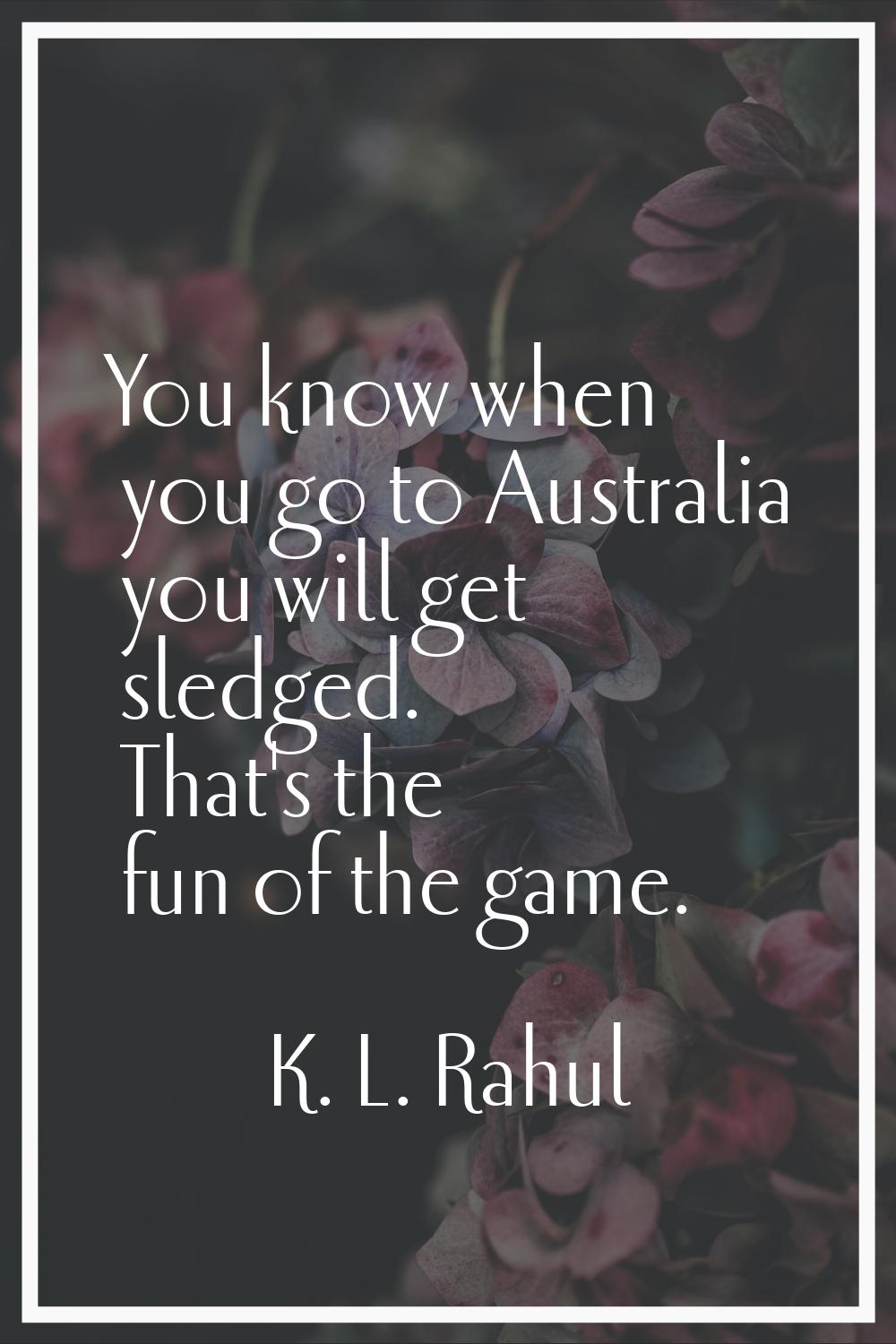 You know when you go to Australia you will get sledged. That's the fun of the game.