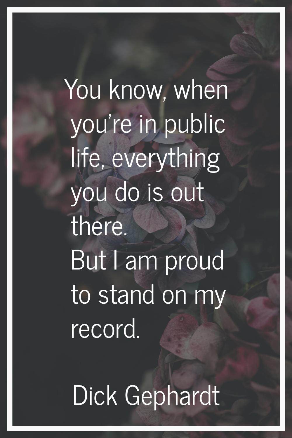 You know, when you're in public life, everything you do is out there. But I am proud to stand on my