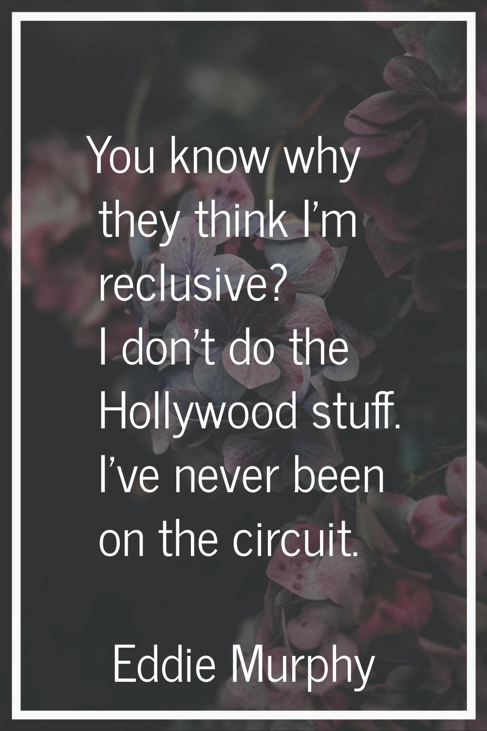 You know why they think I'm reclusive? I don't do the Hollywood stuff. I've never been on the circu