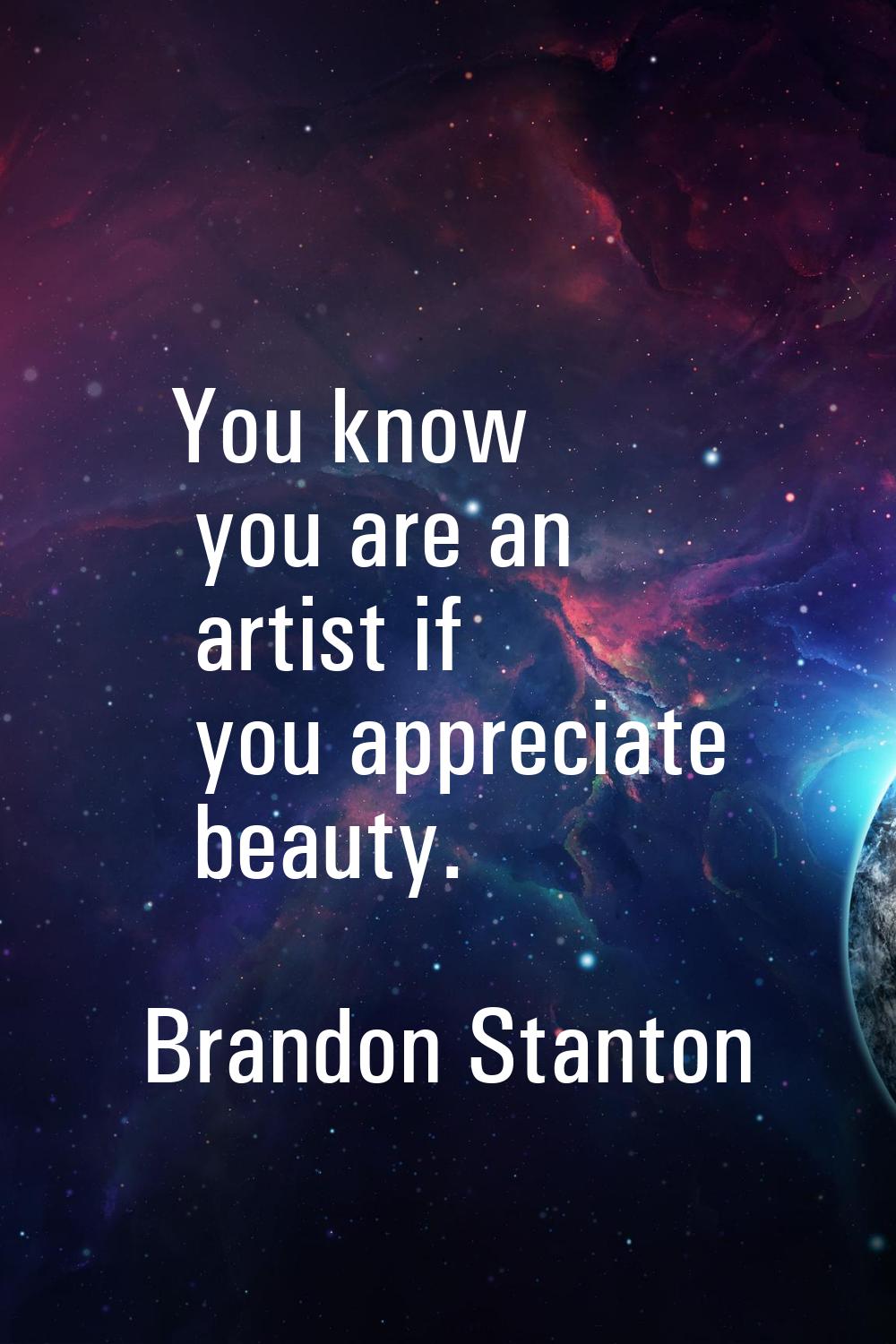 You know you are an artist if you appreciate beauty.