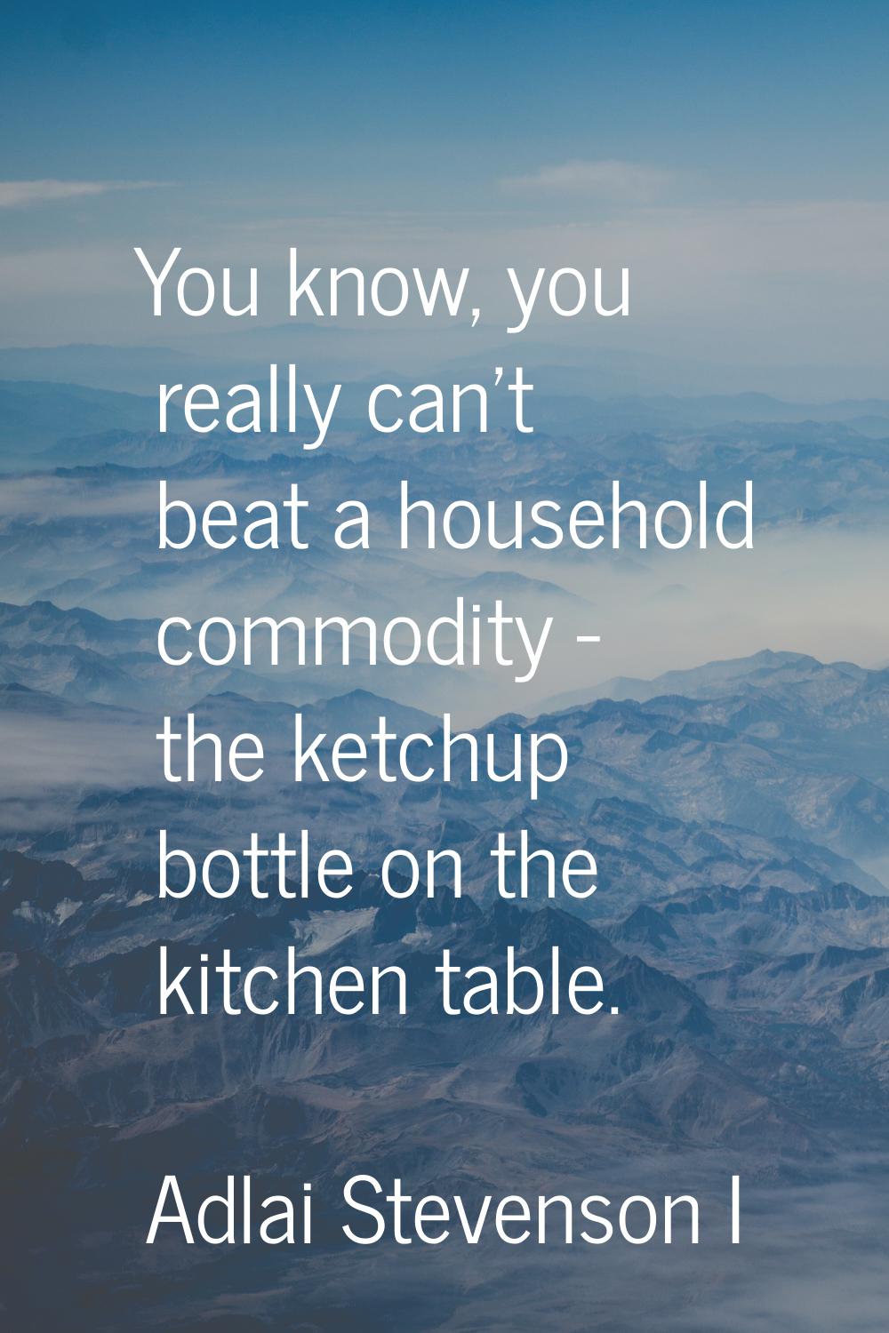 You know, you really can't beat a household commodity - the ketchup bottle on the kitchen table.