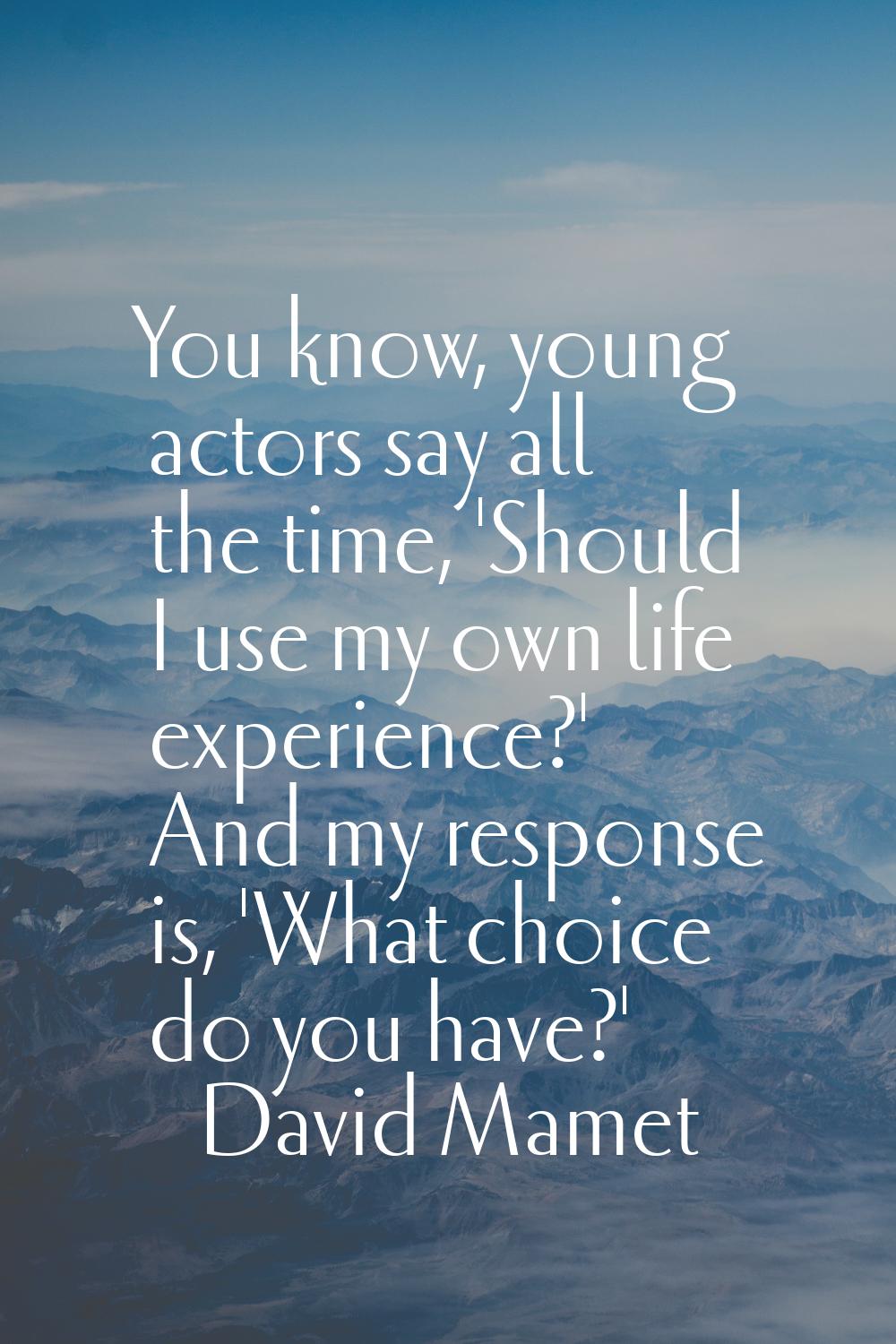 You know, young actors say all the time, 'Should I use my own life experience?' And my response is,