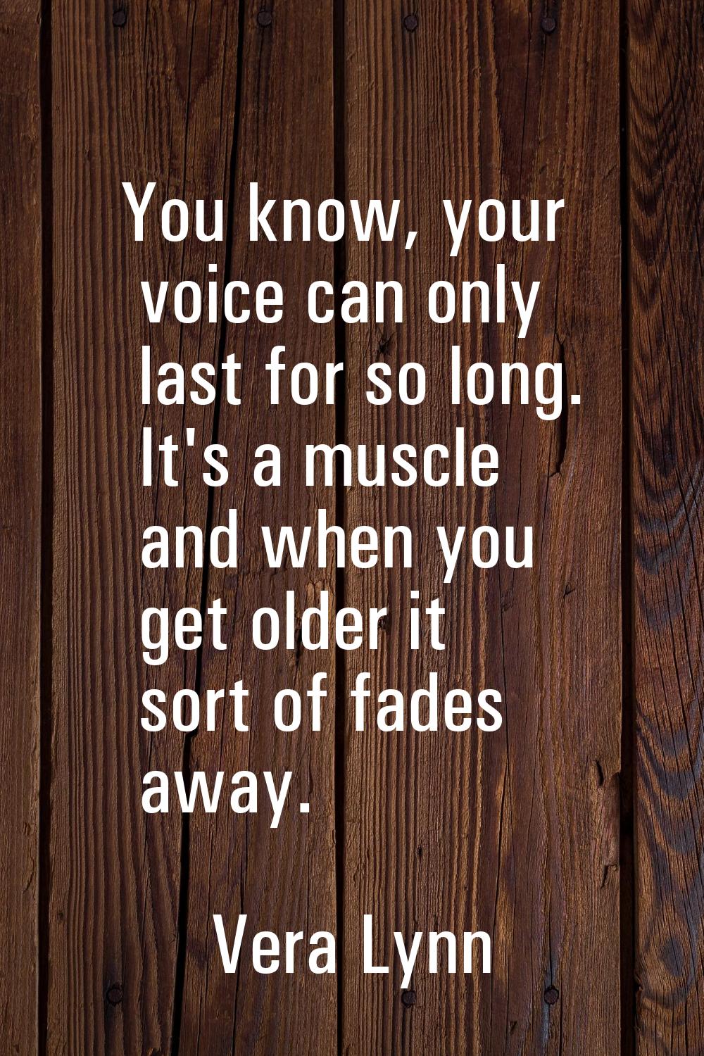 You know, your voice can only last for so long. It's a muscle and when you get older it sort of fad