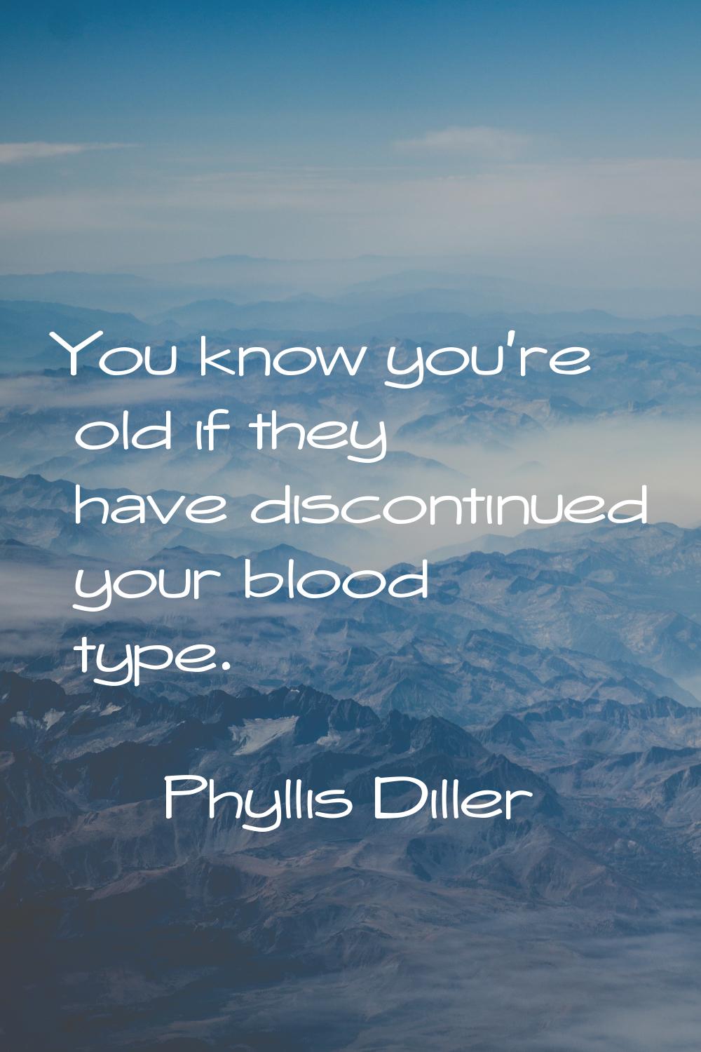 You know you're old if they have discontinued your blood type.