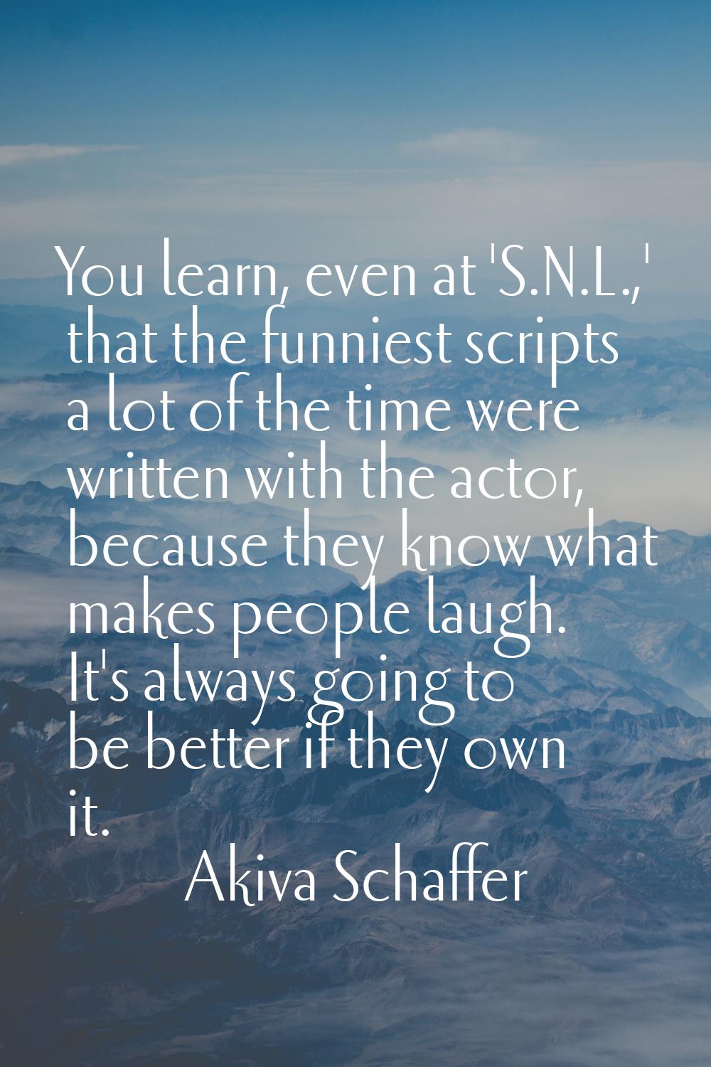 You learn, even at 'S.N.L.,' that the funniest scripts a lot of the time were written with the acto