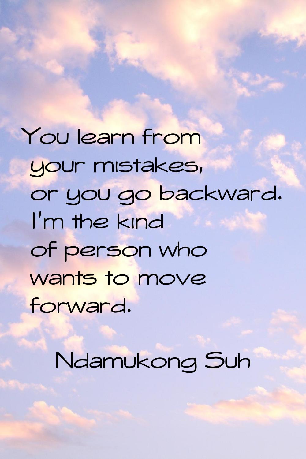 You learn from your mistakes, or you go backward. I'm the kind of person who wants to move forward.