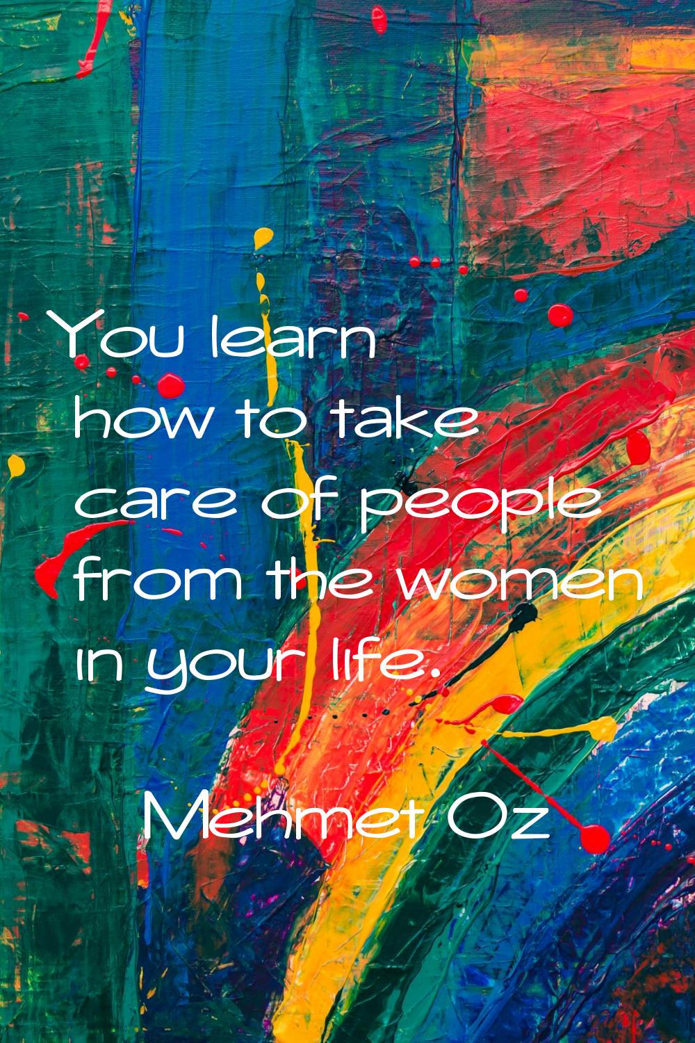 You learn how to take care of people from the women in your life.