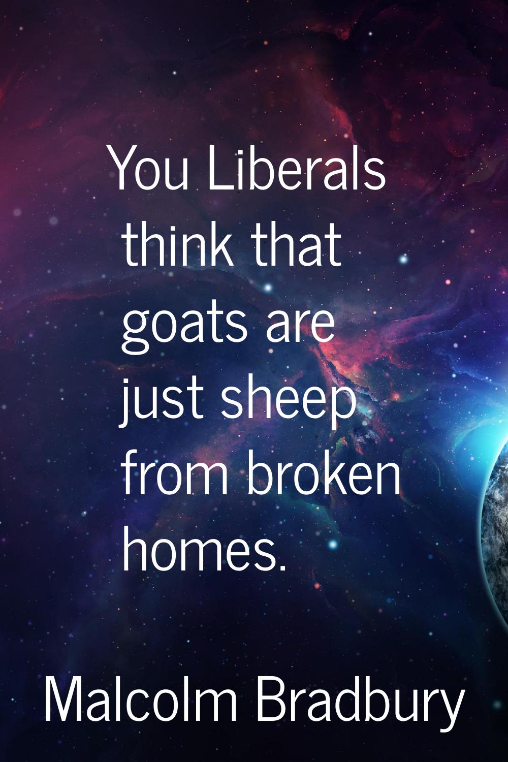 You Liberals think that goats are just sheep from broken homes.