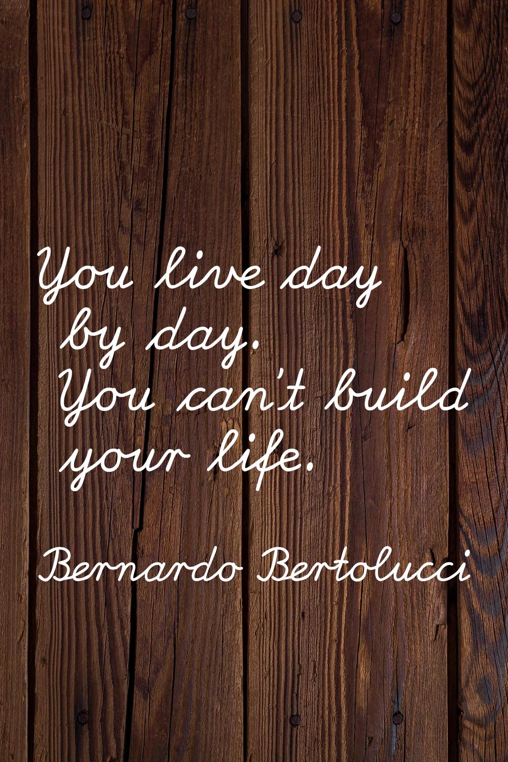 You live day by day. You can't build your life.