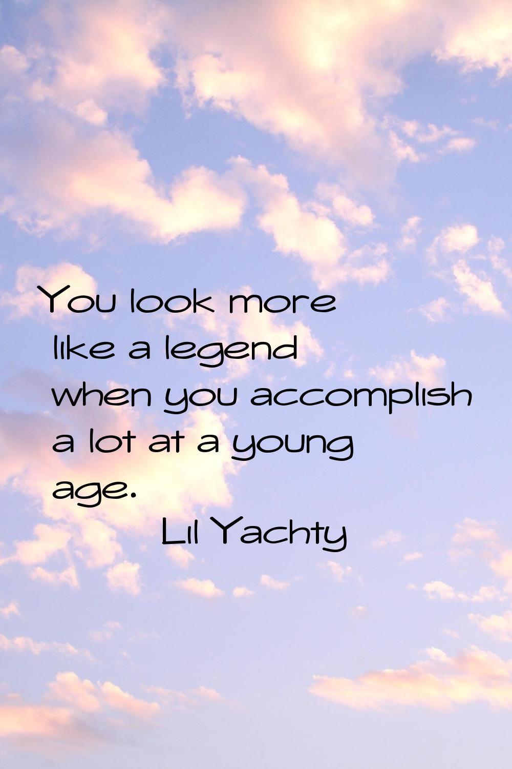 You look more like a legend when you accomplish a lot at a young age.