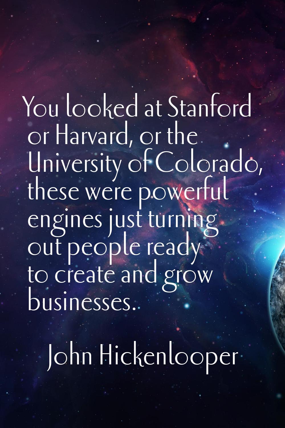 You looked at Stanford or Harvard, or the University of Colorado, these were powerful engines just 