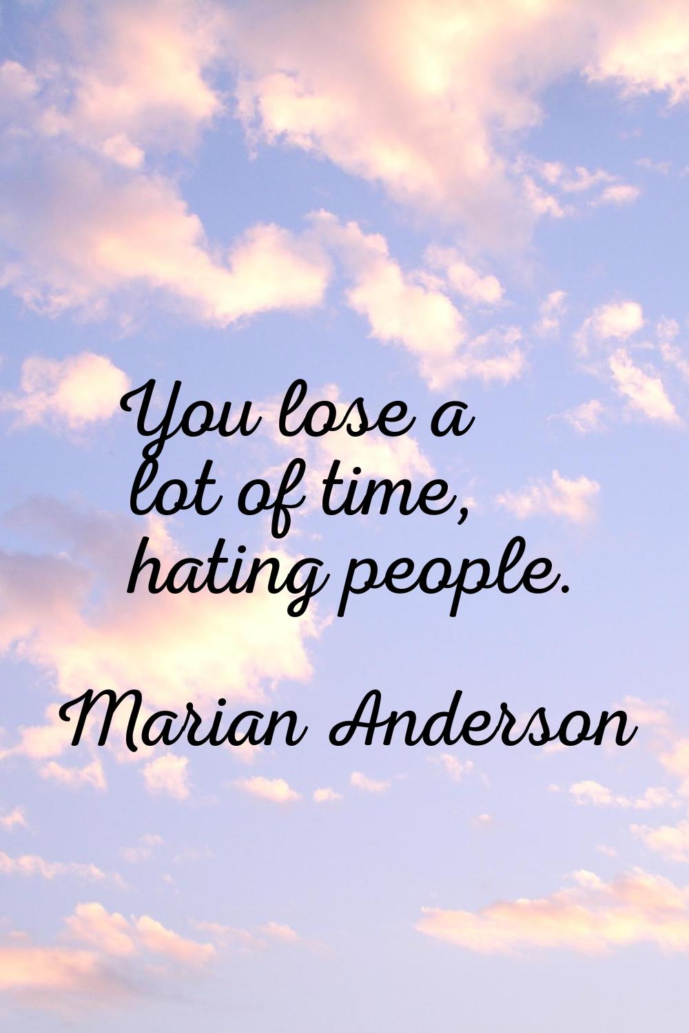 You lose a lot of time, hating people.