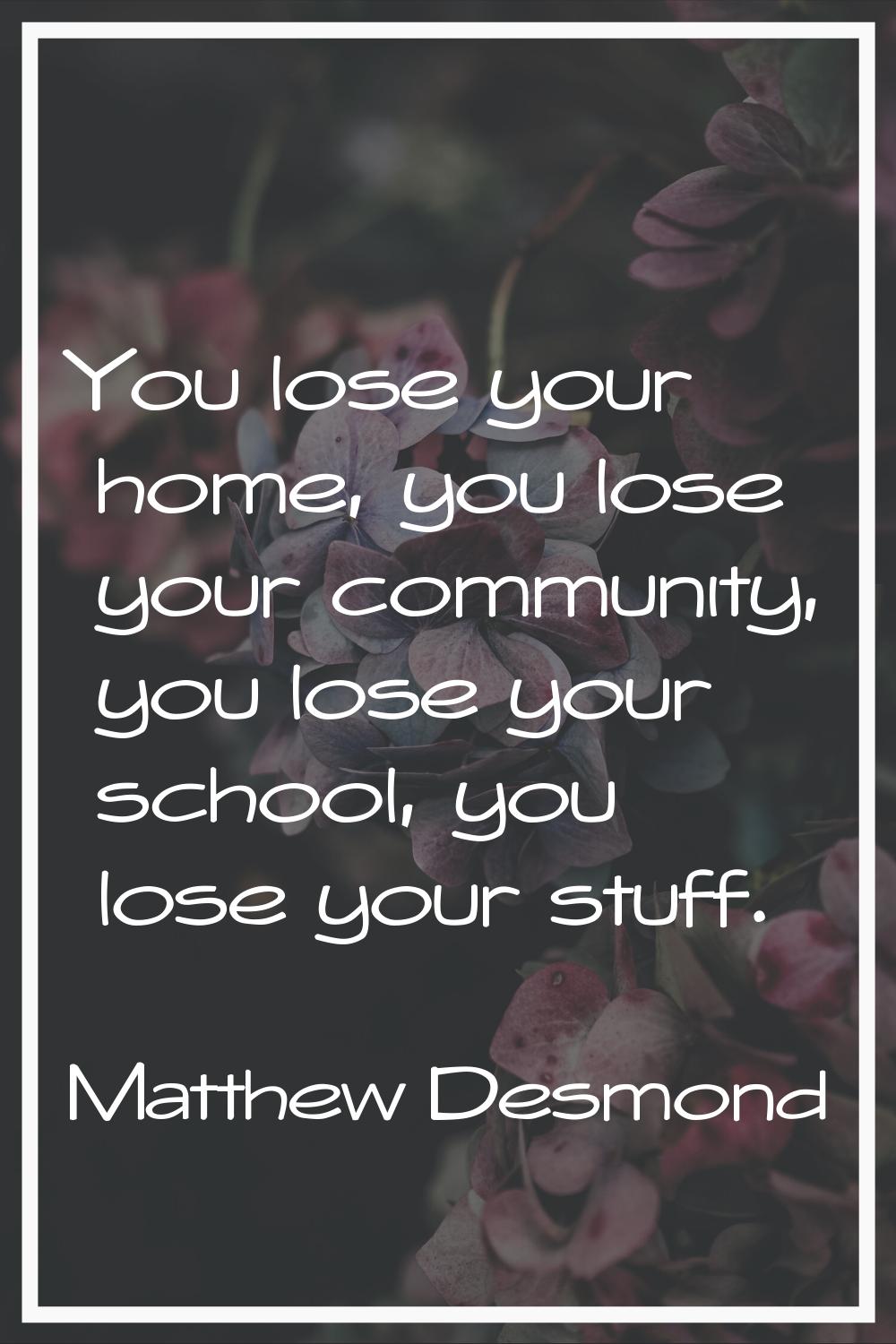 You lose your home, you lose your community, you lose your school, you lose your stuff.