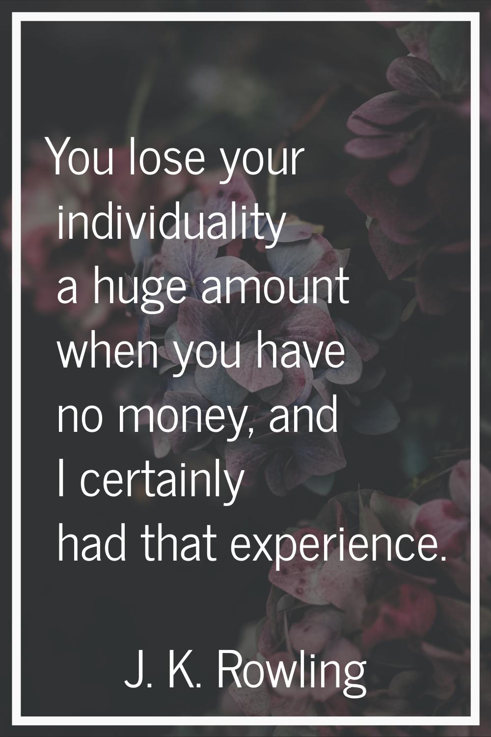 You lose your individuality a huge amount when you have no money, and I certainly had that experien