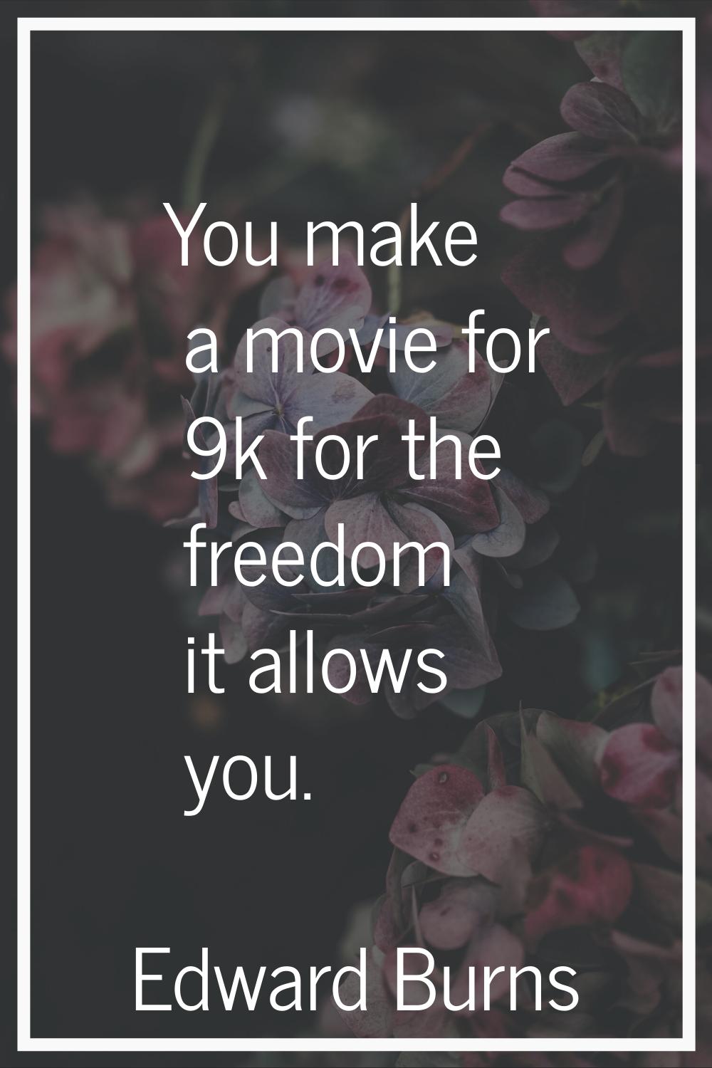 You make a movie for 9k for the freedom it allows you.