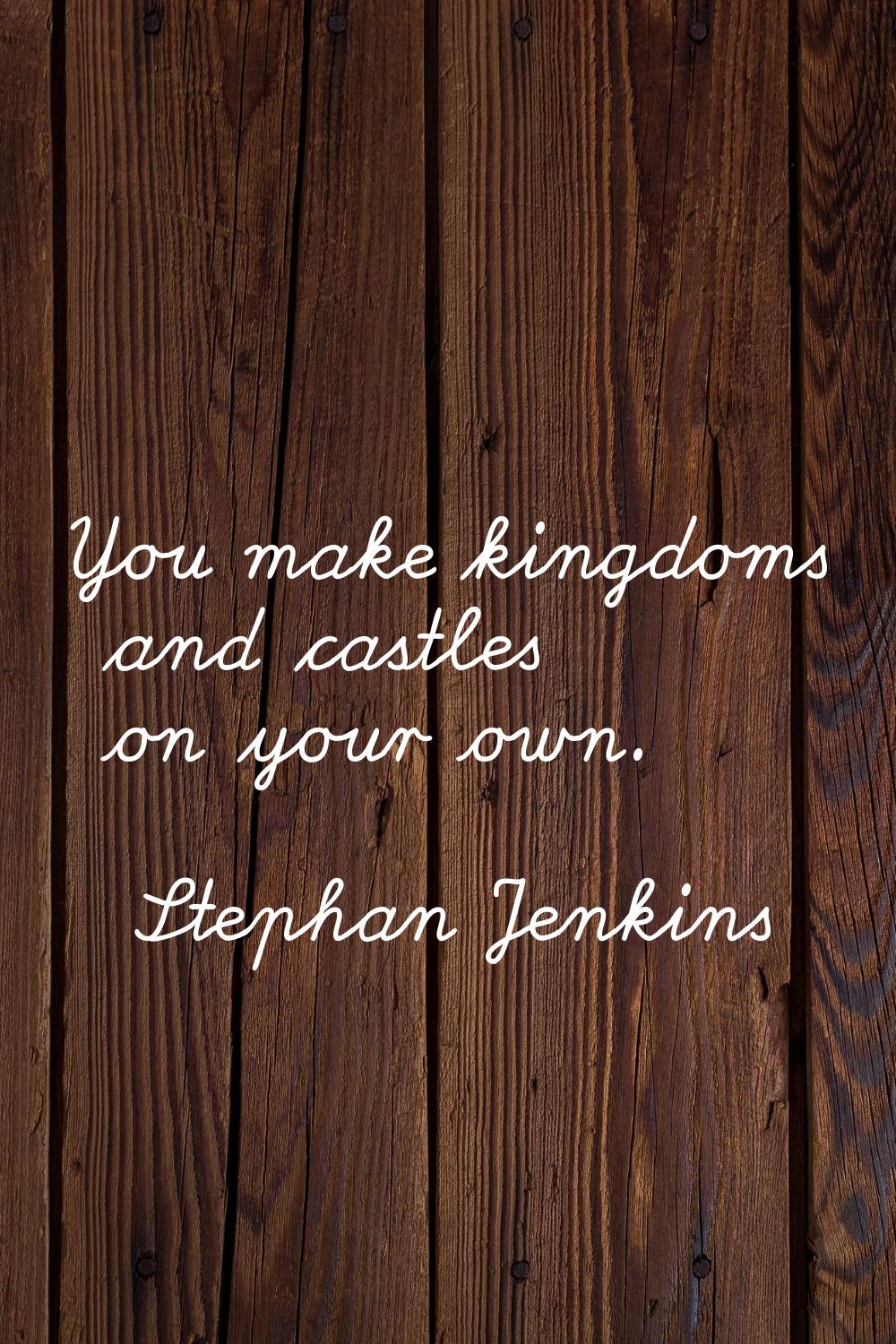 You make kingdoms and castles on your own.