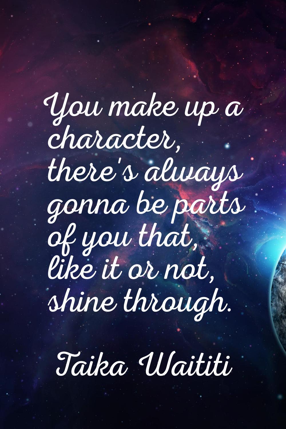 You make up a character, there's always gonna be parts of you that, like it or not, shine through.
