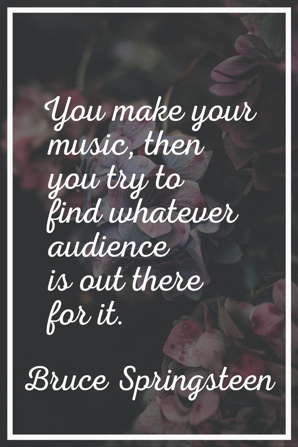You make your music, then you try to find whatever audience is out there for it.