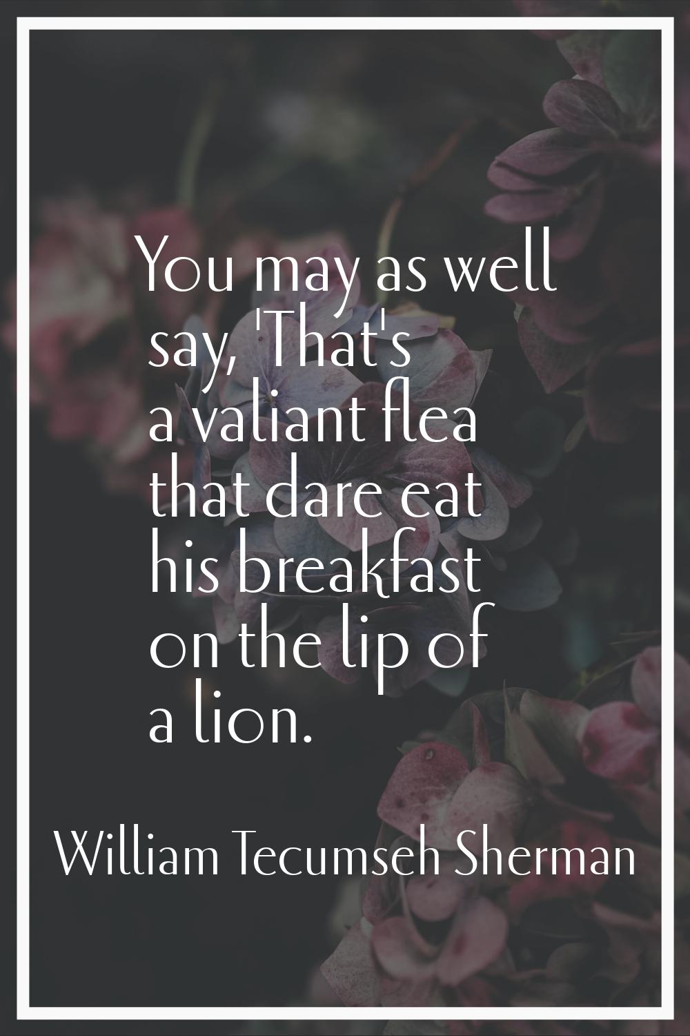 You may as well say, 'That's a valiant flea that dare eat his breakfast on the lip of a lion.