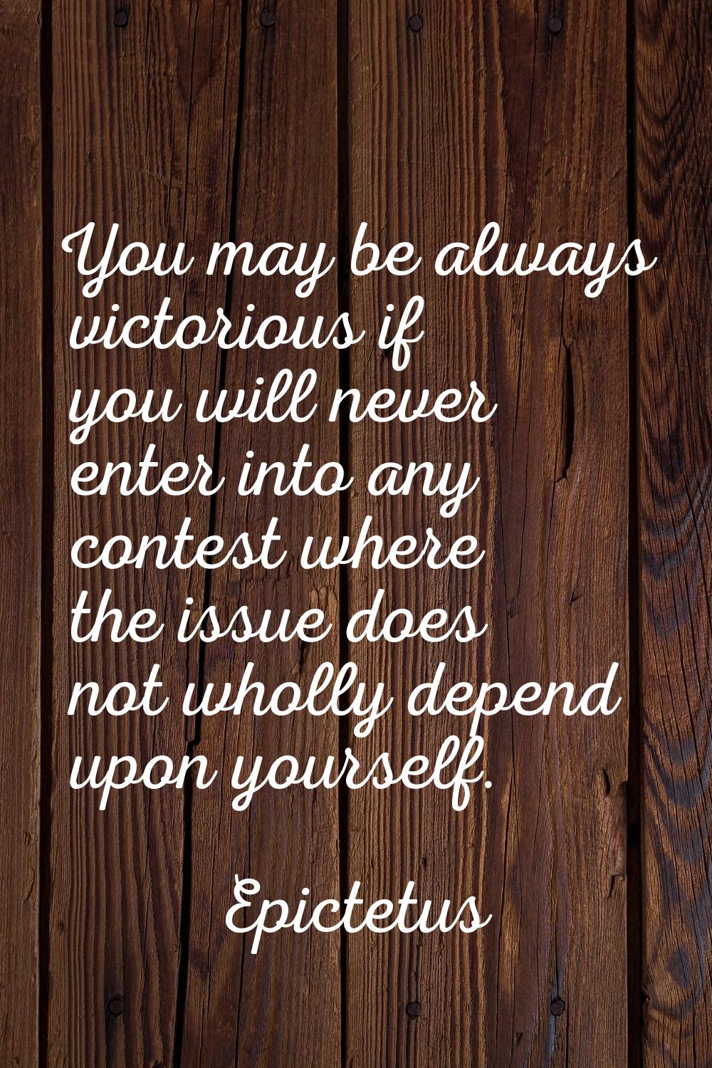 You may be always victorious if you will never enter into any contest where the issue does not whol