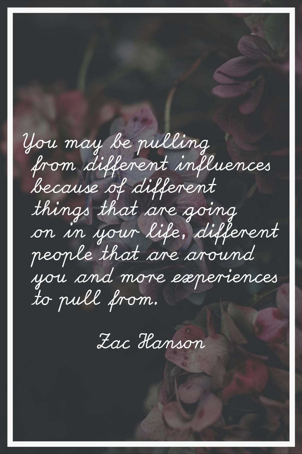 You may be pulling from different influences because of different things that are going on in your 