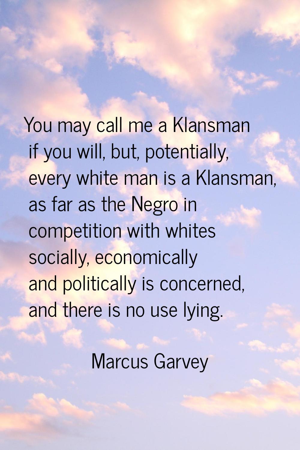 You may call me a Klansman if you will, but, potentially, every white man is a Klansman, as far as 