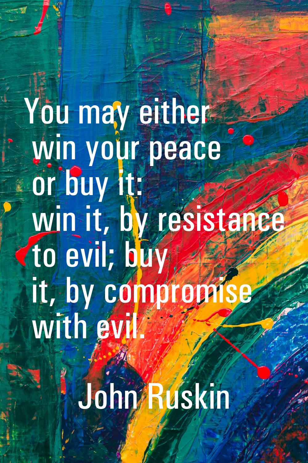 You may either win your peace or buy it: win it, by resistance to evil; buy it, by compromise with 