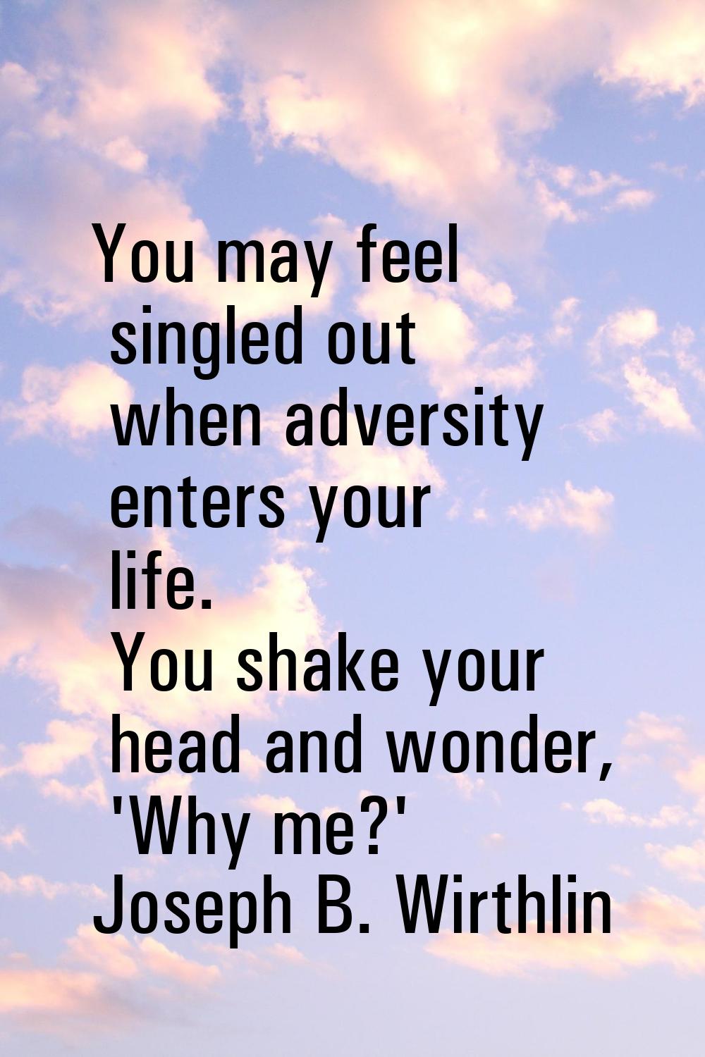 You may feel singled out when adversity enters your life. You shake your head and wonder, 'Why me?'