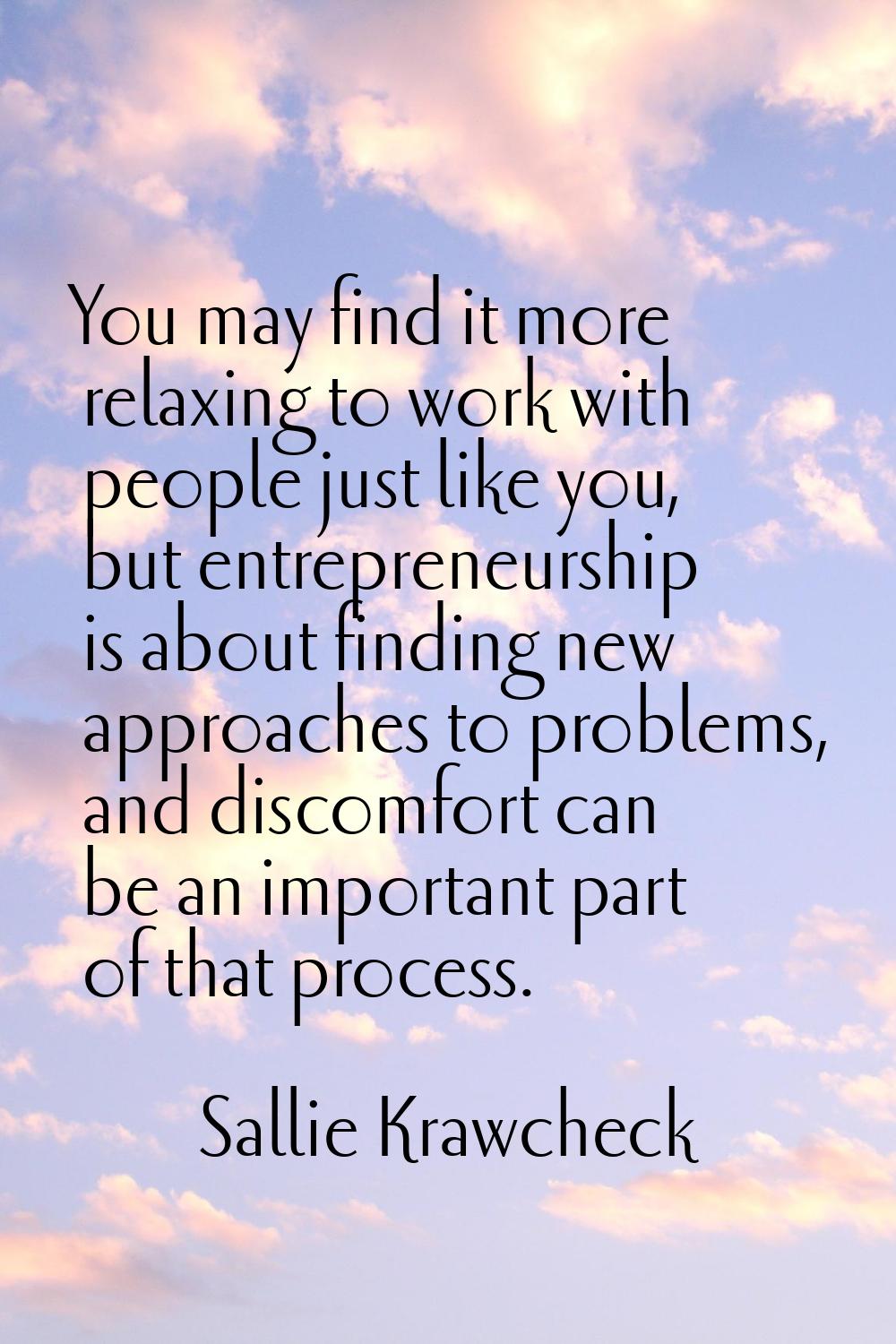 You may find it more relaxing to work with people just like you, but entrepreneurship is about find