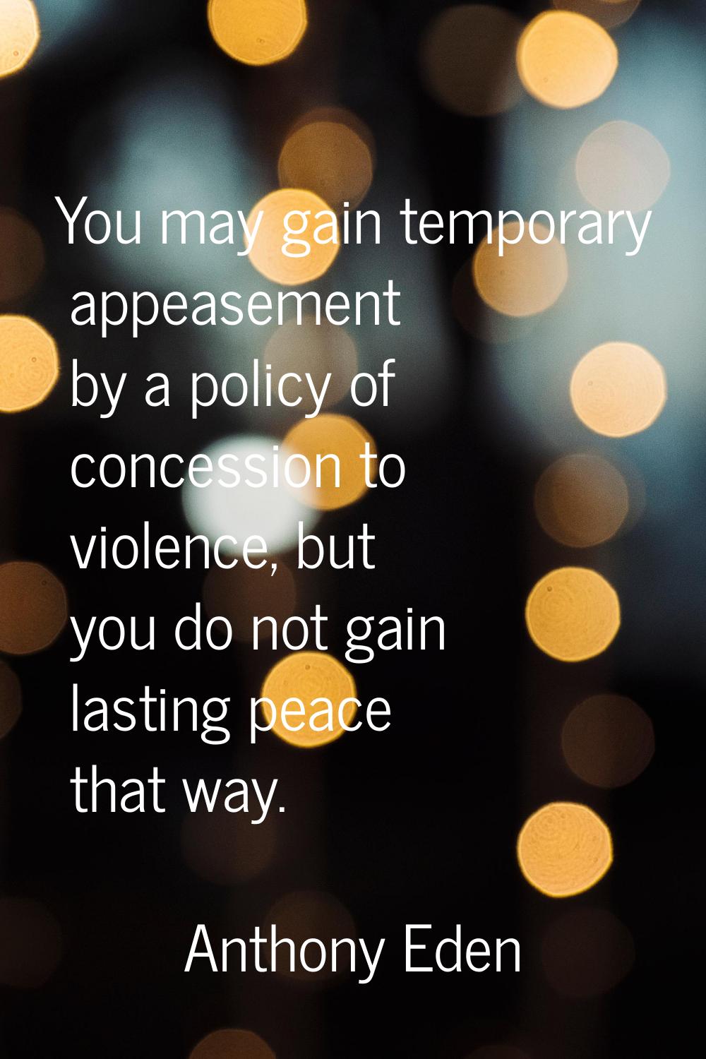 You may gain temporary appeasement by a policy of concession to violence, but you do not gain lasti