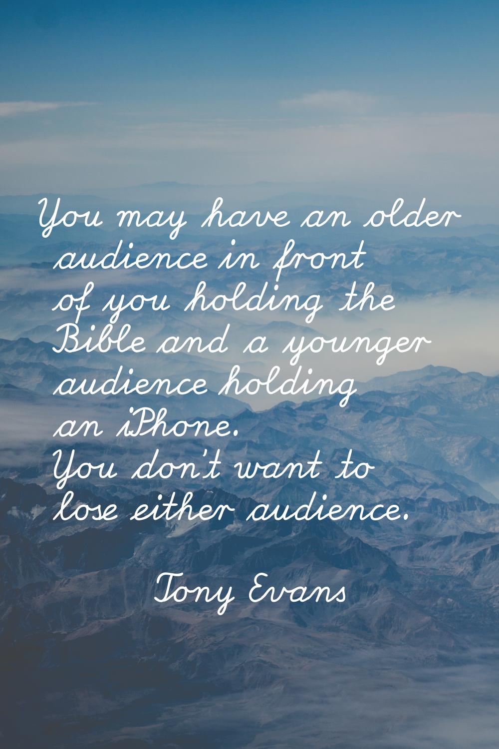You may have an older audience in front of you holding the Bible and a younger audience holding an 