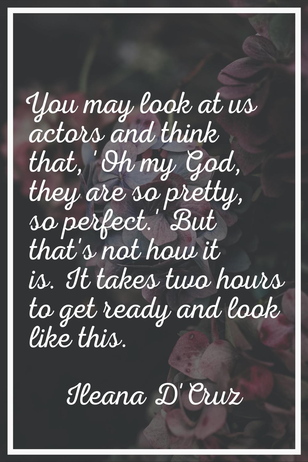 You may look at us actors and think that, 'Oh my God, they are so pretty, so perfect.' But that's n
