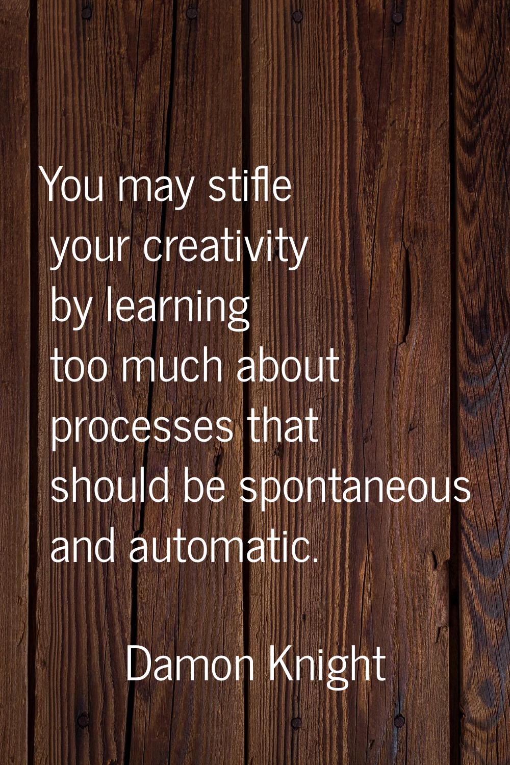 You may stifle your creativity by learning too much about processes that should be spontaneous and 