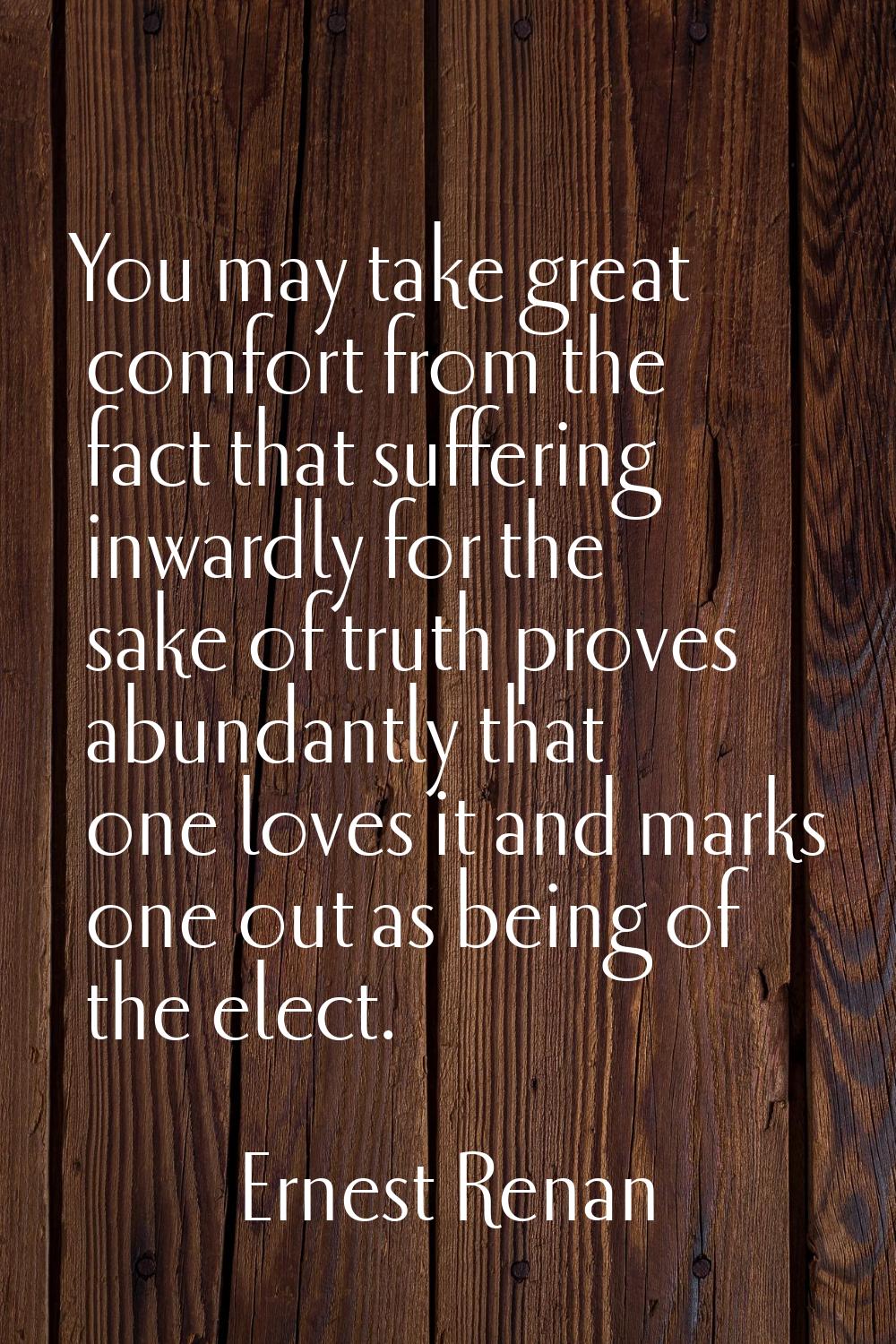 You may take great comfort from the fact that suffering inwardly for the sake of truth proves abund