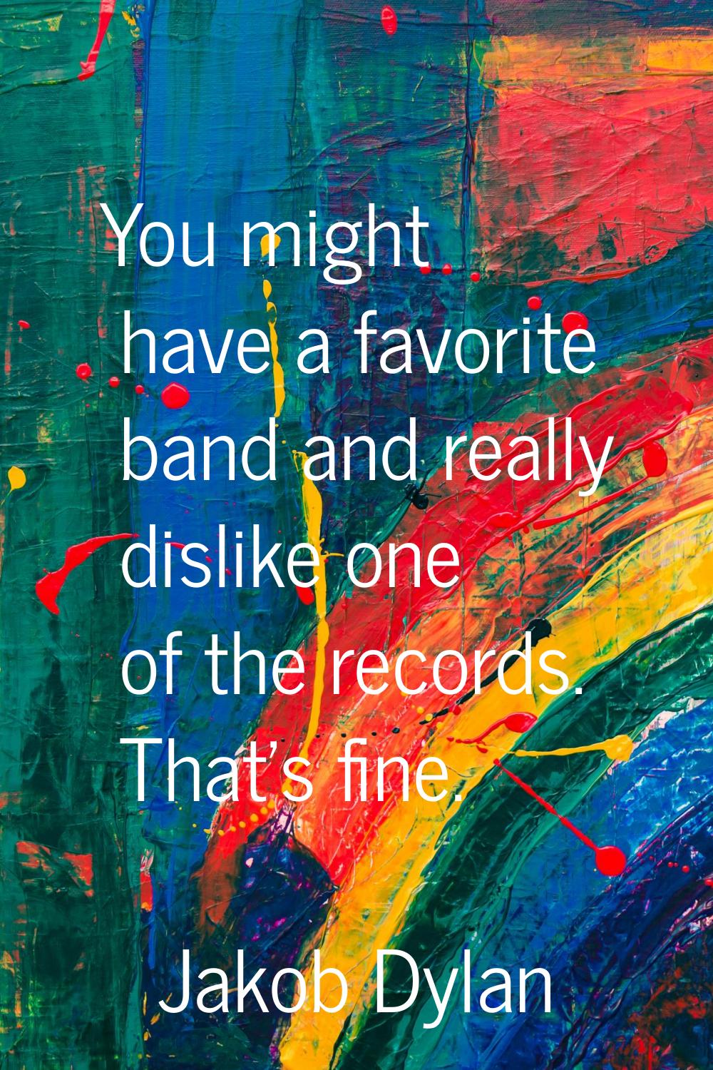 You might have a favorite band and really dislike one of the records. That's fine.