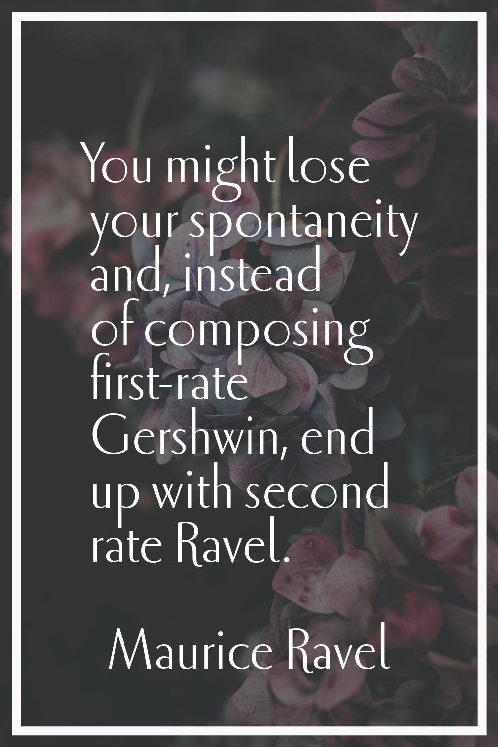 You might lose your spontaneity and, instead of composing first-rate Gershwin, end up with second r
