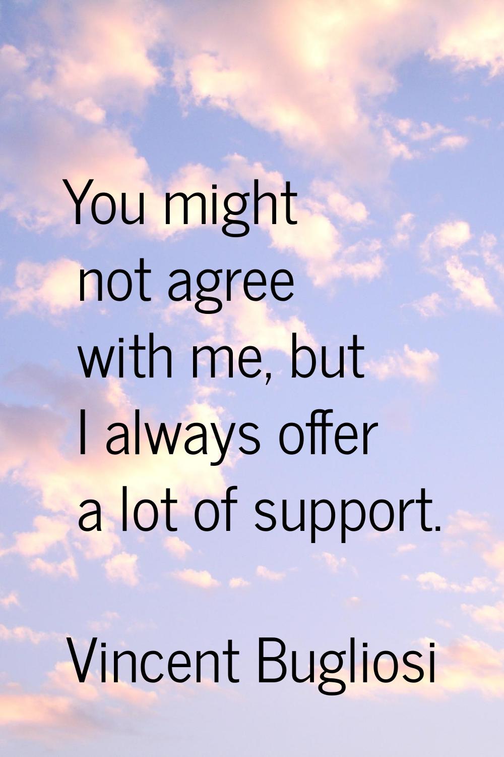 You might not agree with me, but I always offer a lot of support.