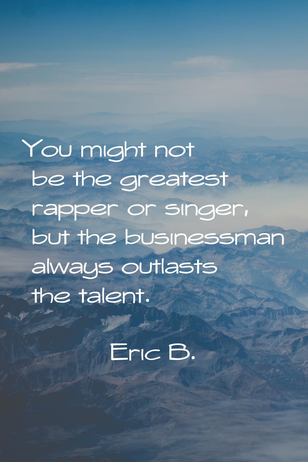 You might not be the greatest rapper or singer, but the businessman always outlasts the talent.