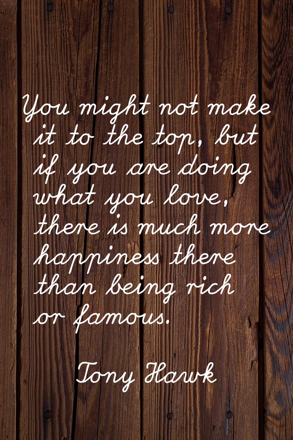 You might not make it to the top, but if you are doing what you love, there is much more happiness 