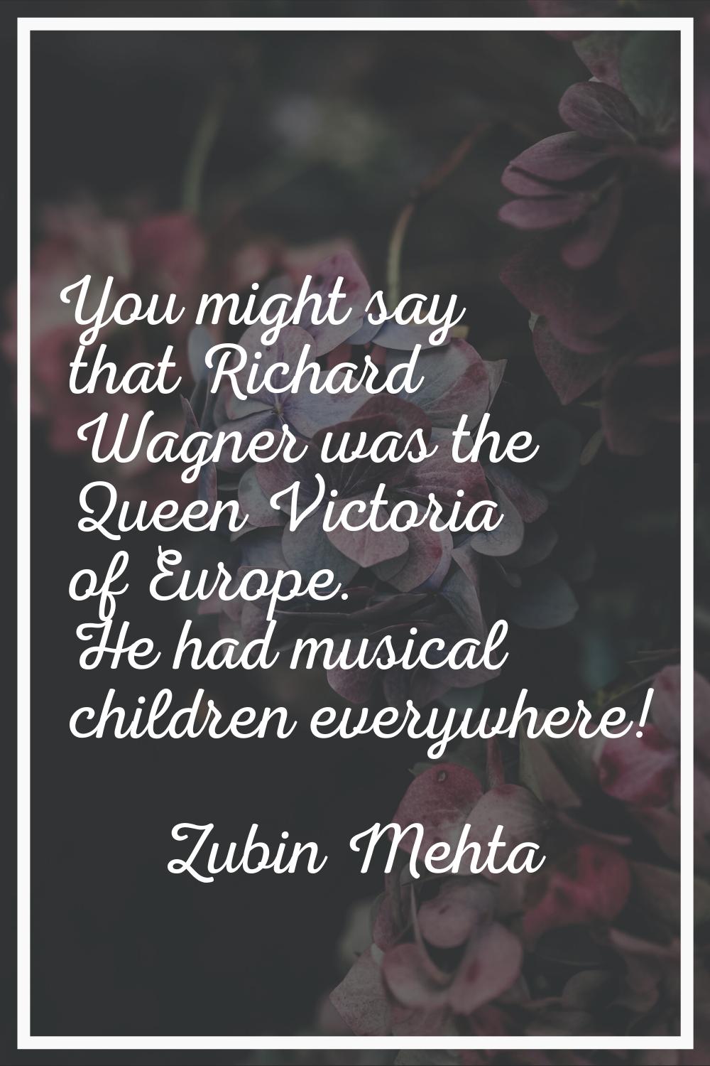 You might say that Richard Wagner was the Queen Victoria of Europe. He had musical children everywh